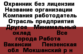 Охранник без лицензии › Название организации ­ Компания-работодатель › Отрасль предприятия ­ Другое › Минимальный оклад ­ 19 000 - Все города Работа » Вакансии   . Пензенская обл.,Мокшанский р-н